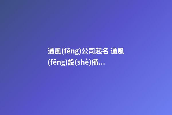 通風(fēng)公司起名 通風(fēng)設(shè)備公司取什么名字好-第1張-公司起名-玄機派